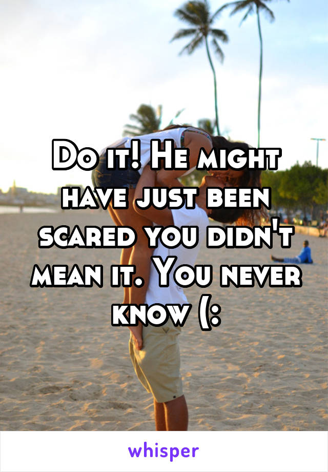 Do it! He might have just been scared you didn't mean it. You never know (: