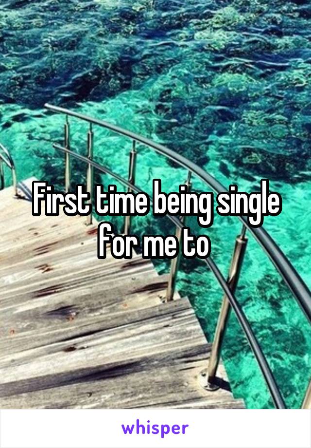 First time being single for me to 