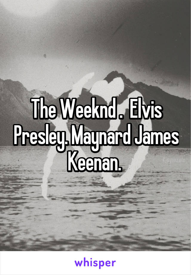 The Weeknd .  Elvis Presley. Maynard James Keenan. 