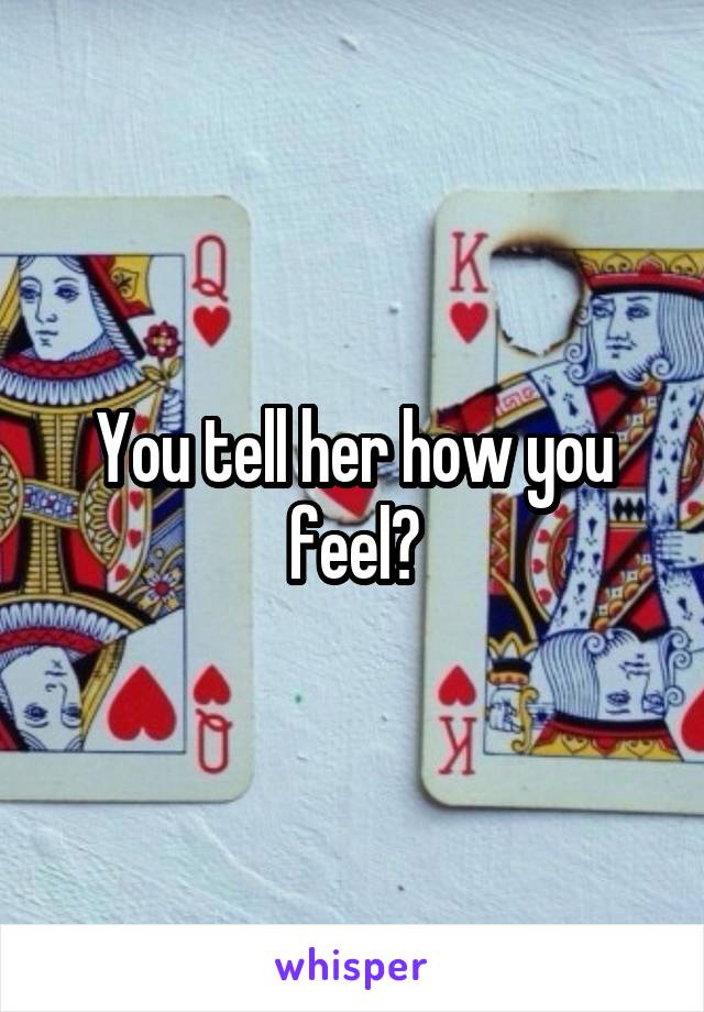 You tell her how you feel?
