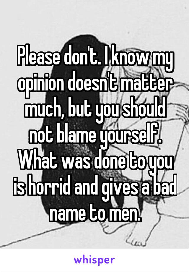 Please don't. I know my opinion doesn't matter much, but you should not blame yourself. What was done to you is horrid and gives a bad name to men.