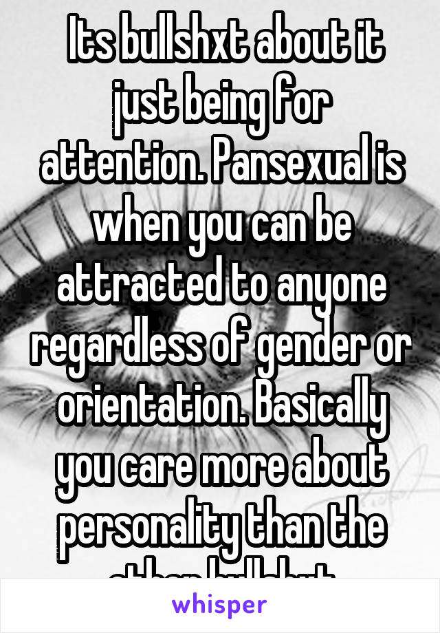  Its bullshxt about it just being for attention. Pansexual is when you can be attracted to anyone regardless of gender or orientation. Basically you care more about personality than the other bullshxt