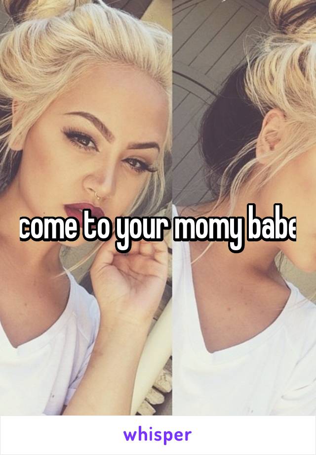 come to your momy babe