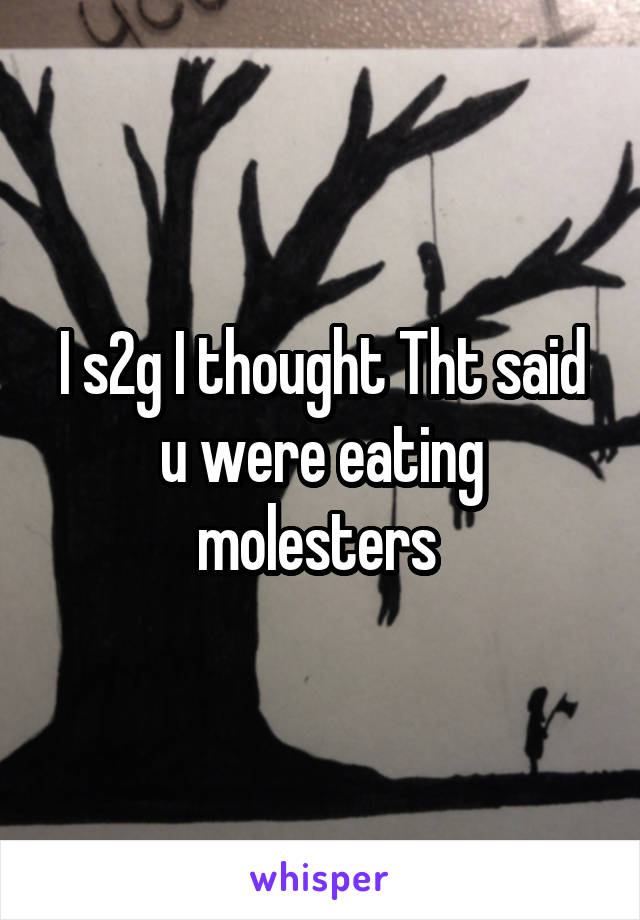 I s2g I thought Tht said u were eating molesters 