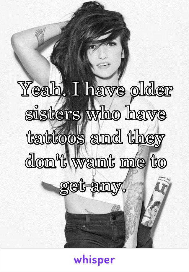 Yeah. I have older sisters who have tattoos and they don't want me to get any. 