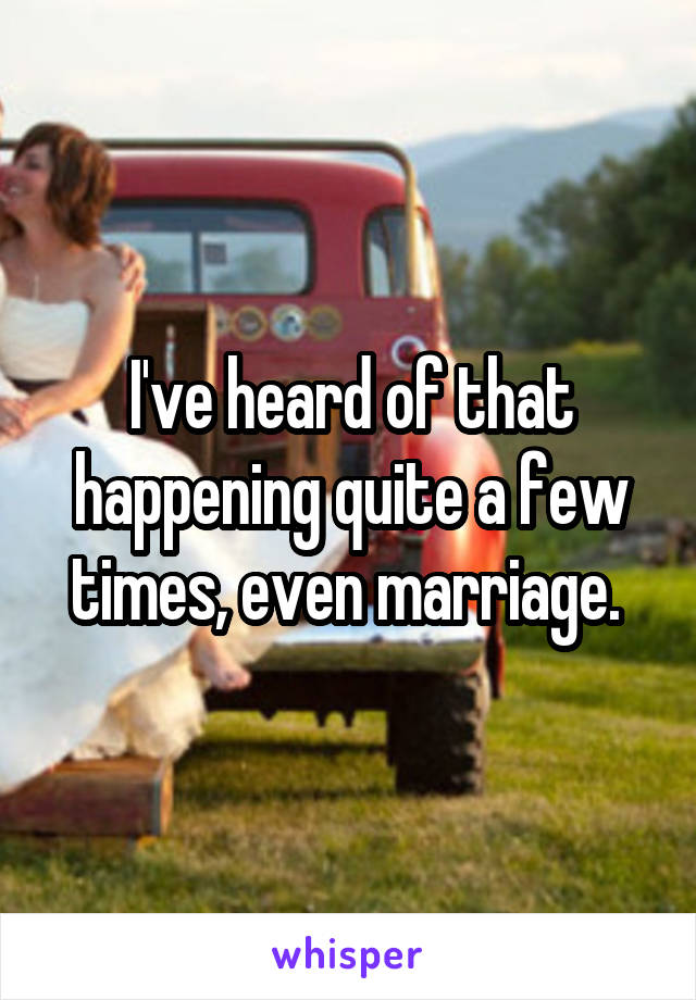 I've heard of that happening quite a few times, even marriage. 