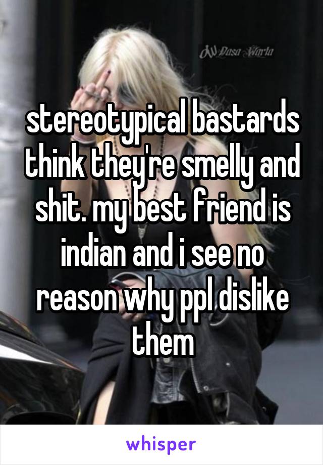 stereotypical bastards think they're smelly and shit. my best friend is indian and i see no reason why ppl dislike them