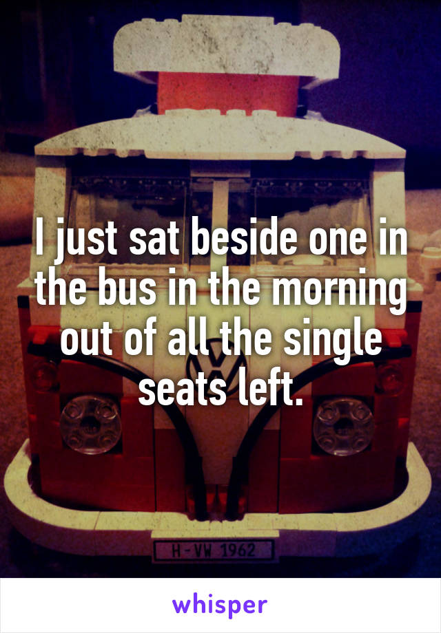 I just sat beside one in the bus in the morning out of all the single seats left.