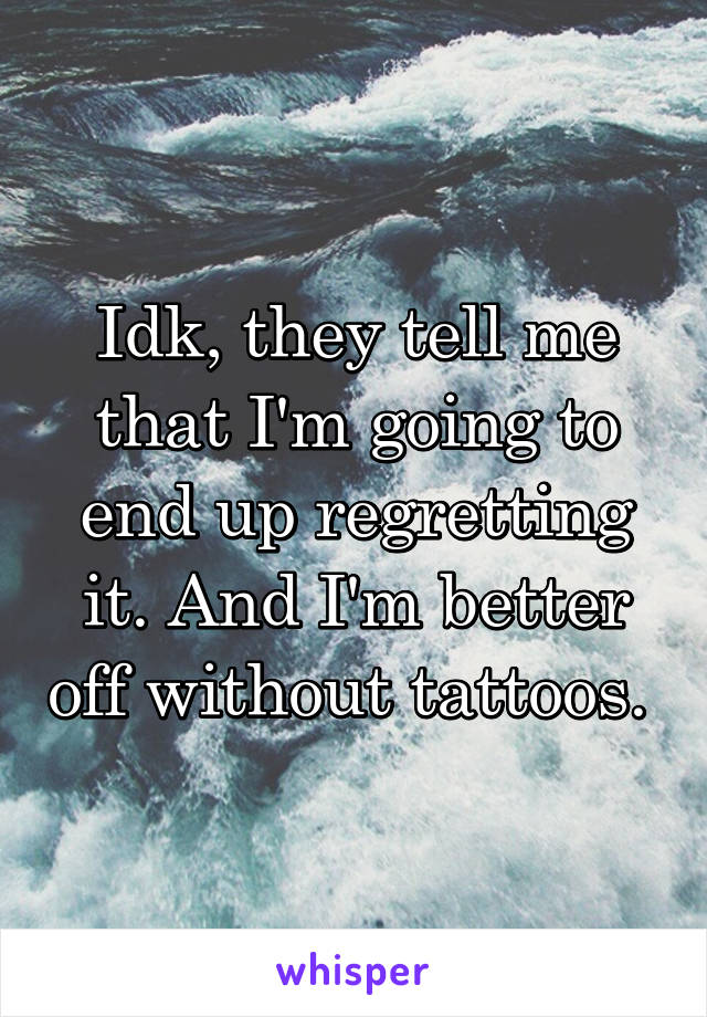 Idk, they tell me that I'm going to end up regretting it. And I'm better off without tattoos. 