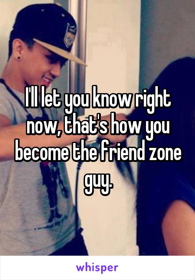 I'll let you know right now, that's how you become the friend zone guy.