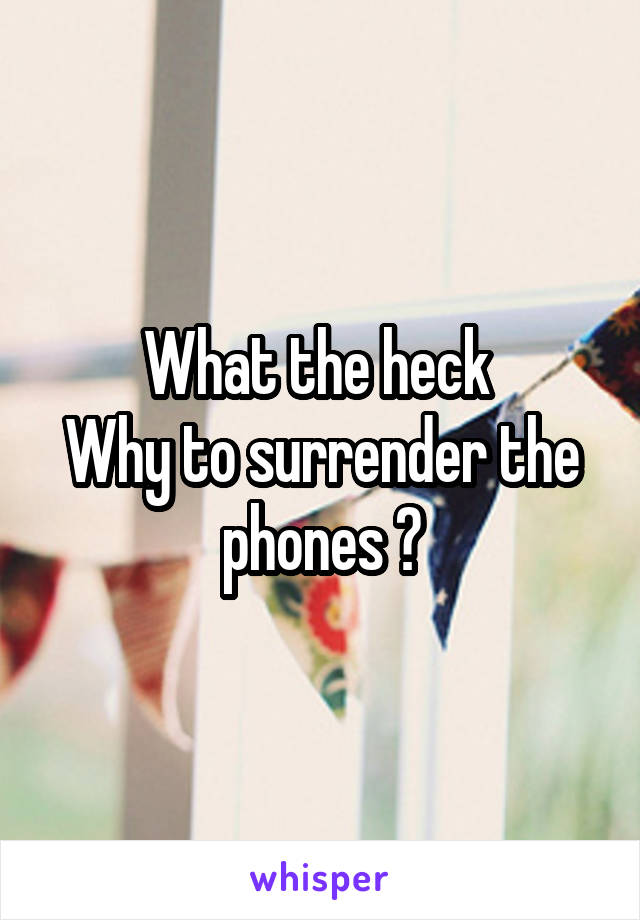 What the heck 
Why to surrender the phones ?