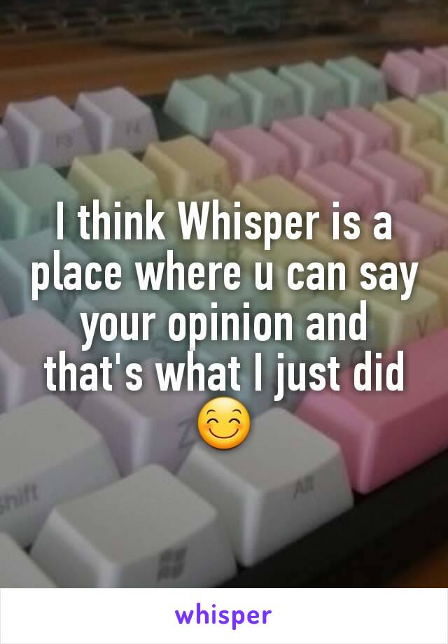 I think Whisper is a place where u can say your opinion and that's what I just did 😊