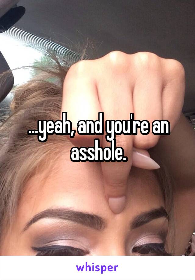...yeah, and you're an asshole.