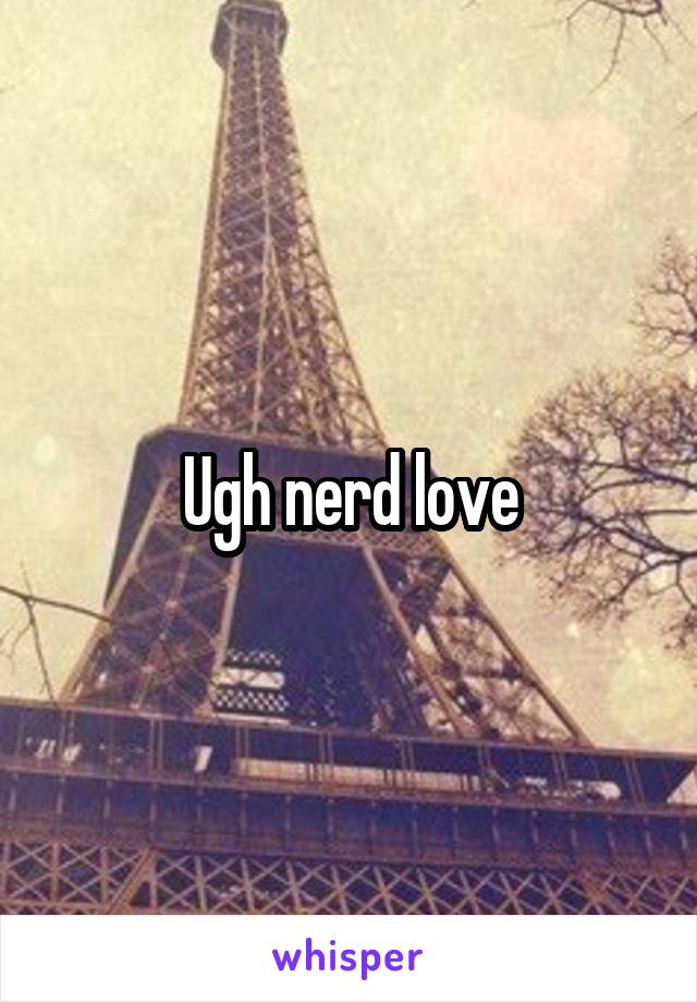 Ugh nerd love
