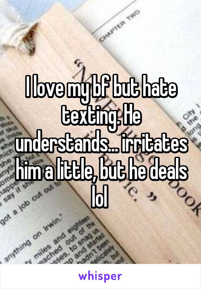 I love my bf but hate texting. He understands... irritates him a little, but he deals lol 