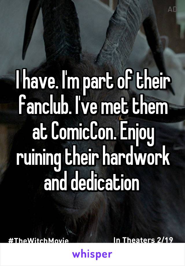 I have. I'm part of their fanclub. I've met them at ComicCon. Enjoy ruining their hardwork and dedication 