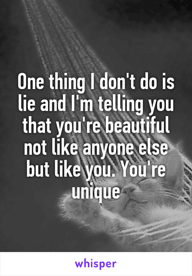 One thing I don't do is lie and I'm telling you that you're beautiful not like anyone else but like you. You're unique