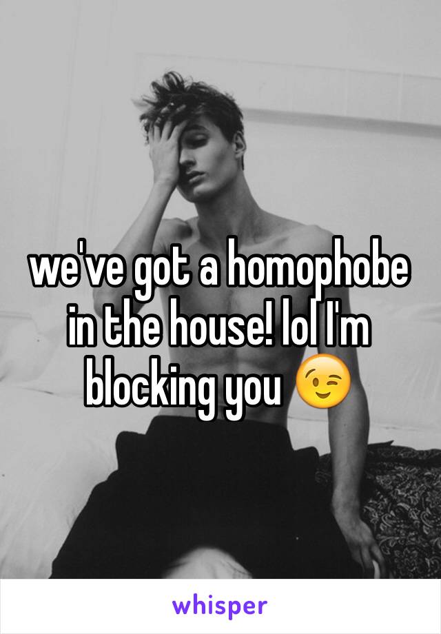 we've got a homophobe in the house! lol I'm blocking you 😉