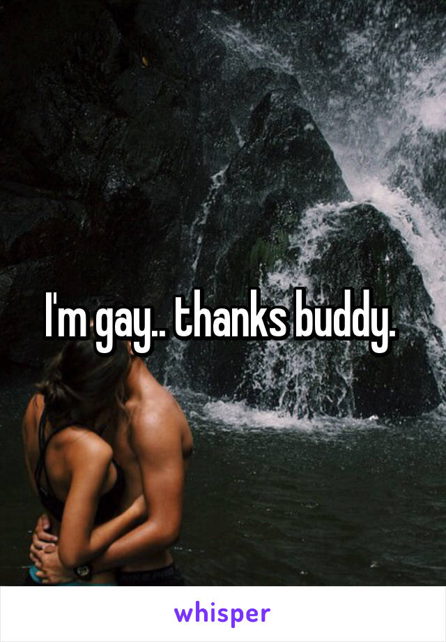 I'm gay.. thanks buddy. 