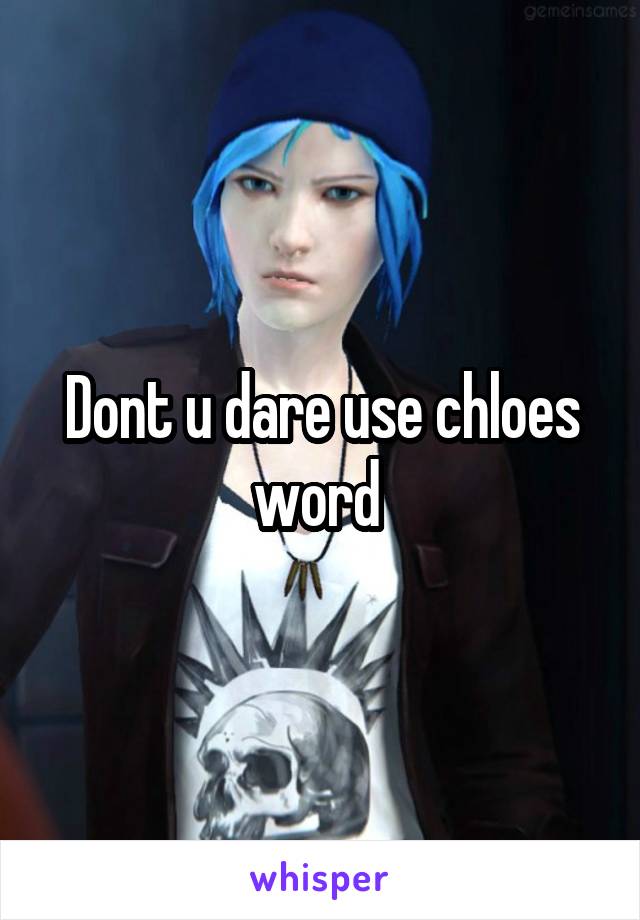 Dont u dare use chloes word 