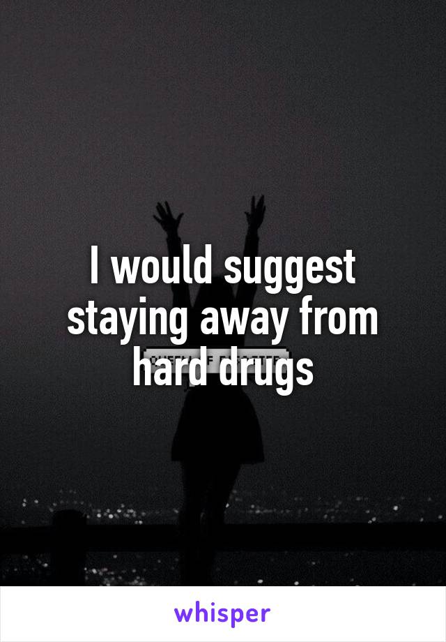 I would suggest staying away from hard drugs