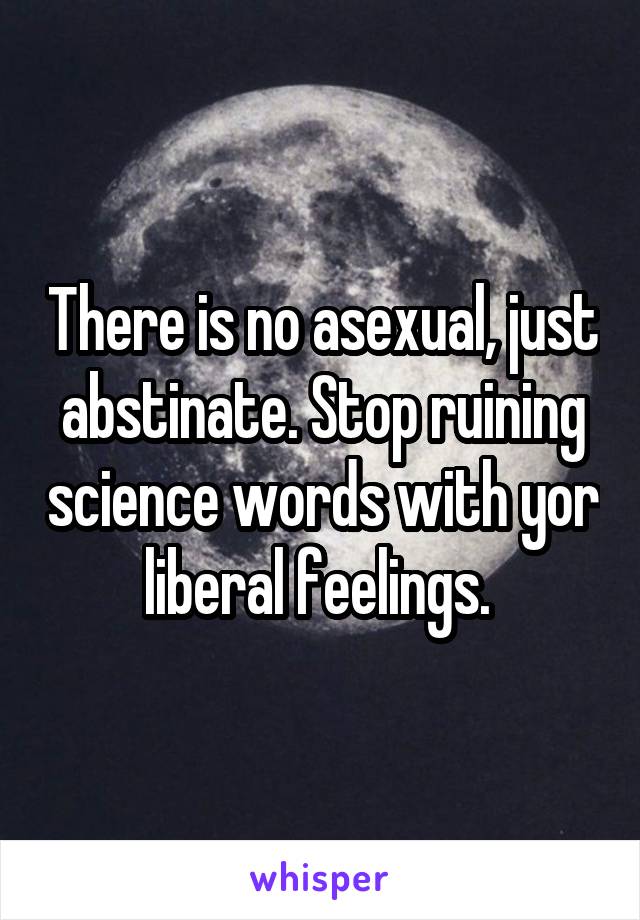 There is no asexual, just abstinate. Stop ruining science words with yor liberal feelings. 