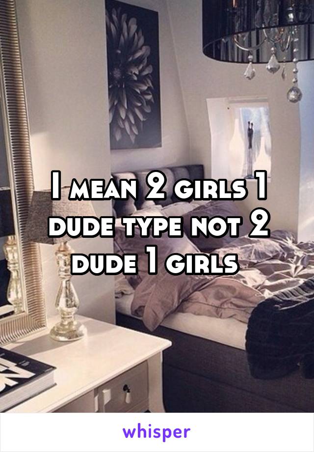I mean 2 girls 1 dude type not 2 dude 1 girls 