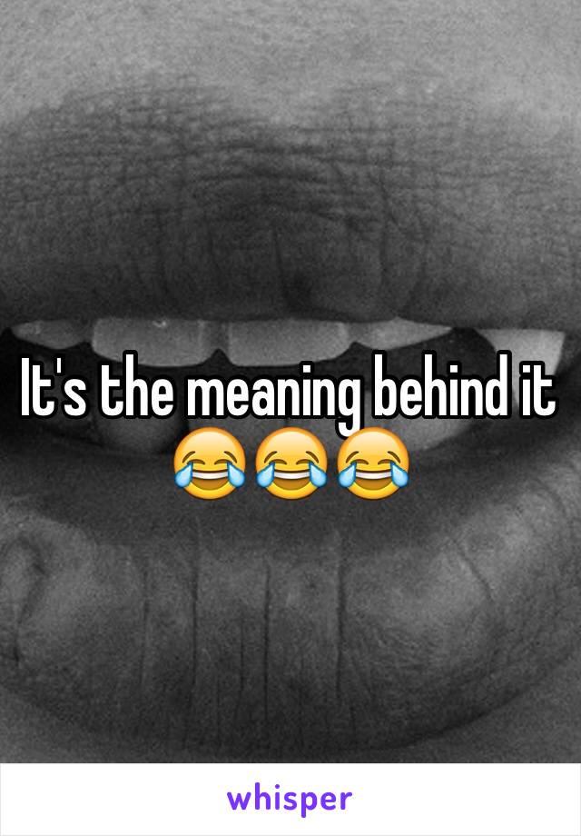 It's the meaning behind it 😂😂😂