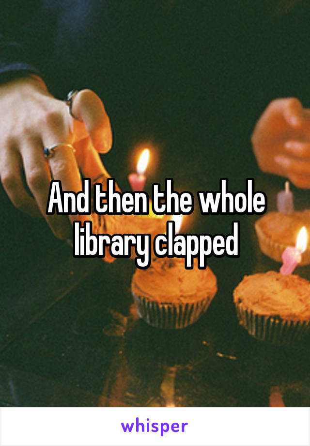 And then the whole library clapped