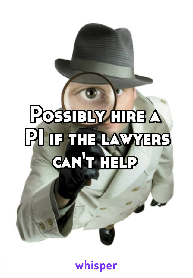 Possibly hire a 
PI if the lawyers can't help 