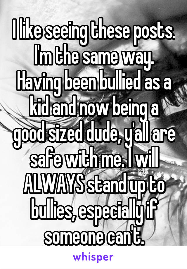 I like seeing these posts. I'm the same way. Having been bullied as a kid and now being a good sized dude, y'all are safe with me. I will ALWAYS stand up to bullies, especially if someone can't.
