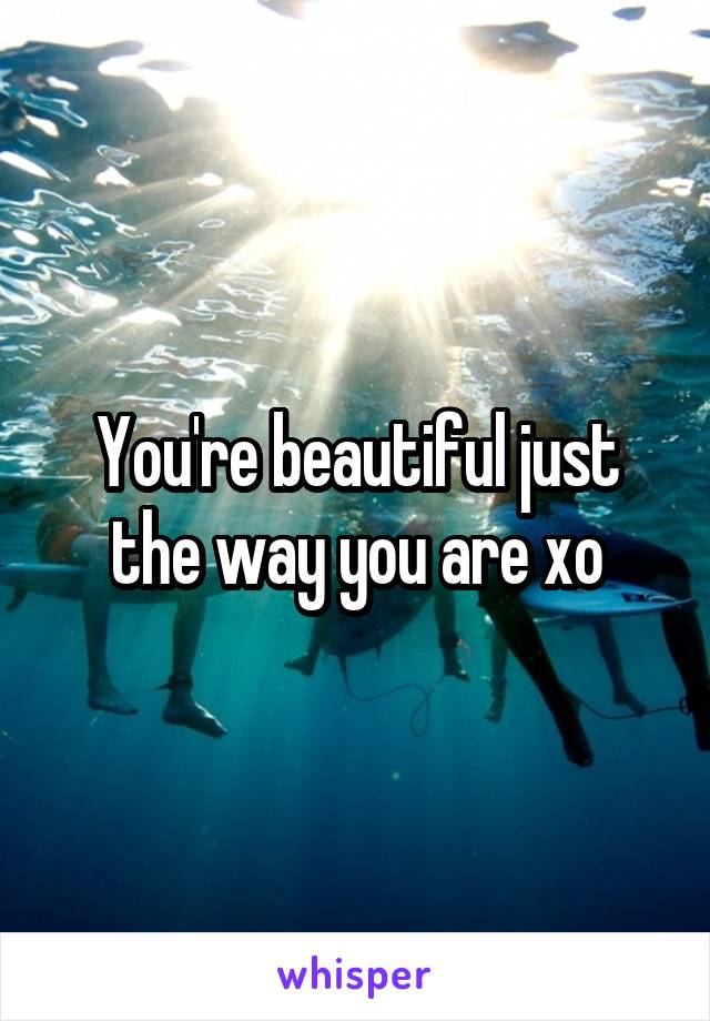 You're beautiful just the way you are xo