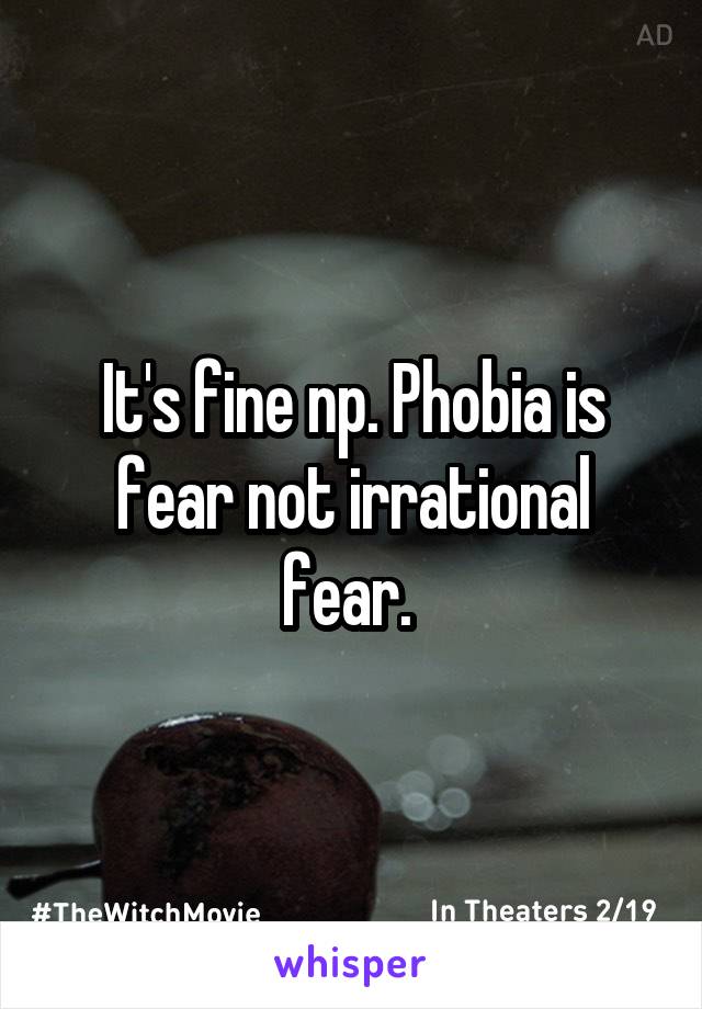 It's fine np. Phobia is fear not irrational fear. 