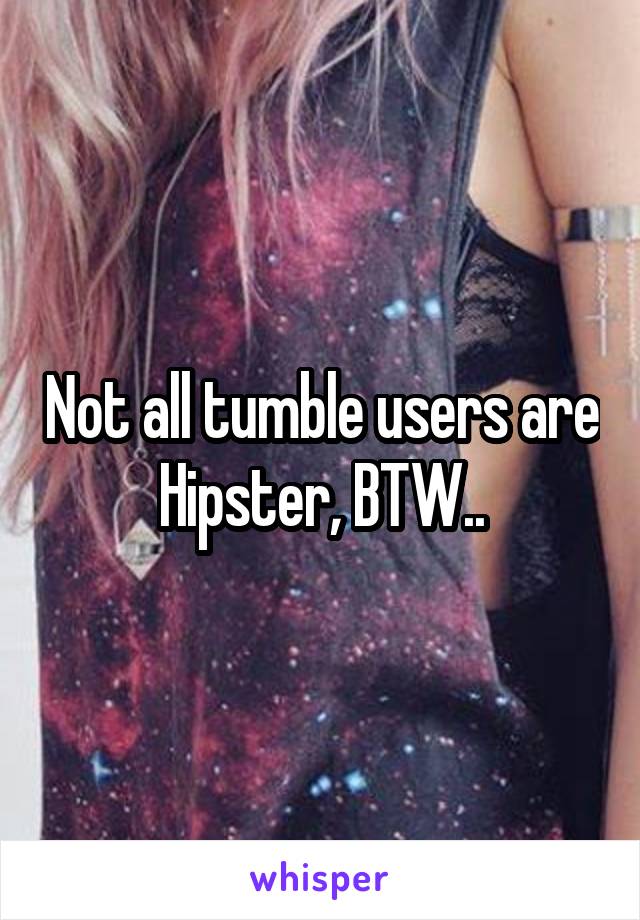 Not all tumble users are Hipster, BTW..