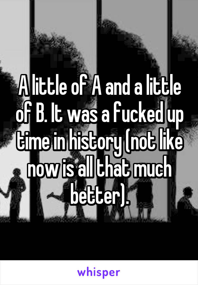 A little of A and a little of B. It was a fucked up time in history (not like now is all that much better).
