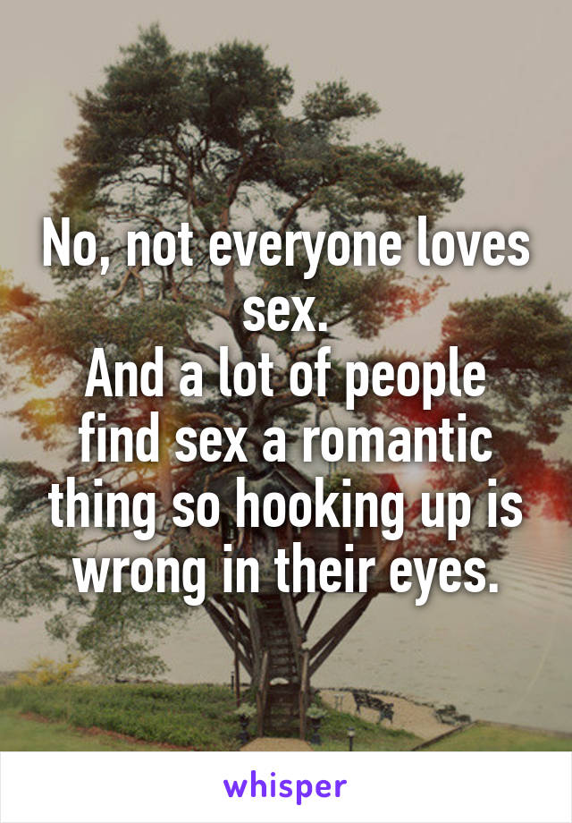No, not everyone loves sex.
And a lot of people find sex a romantic thing so hooking up is wrong in their eyes.