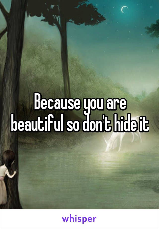 Because you are beautiful so don't hide it