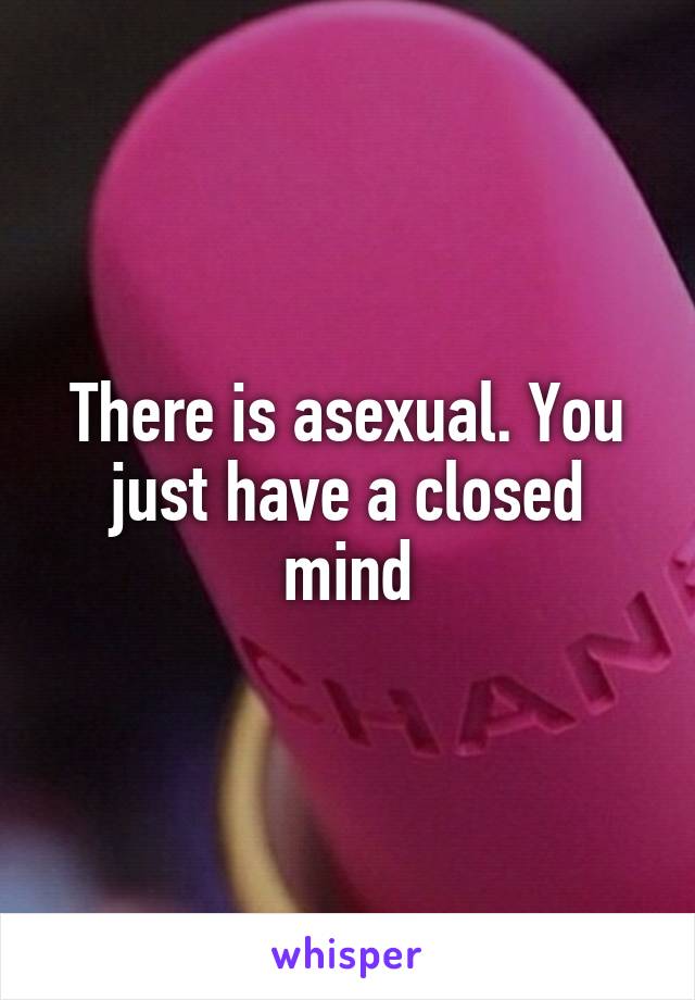 There is asexual. You just have a closed mind