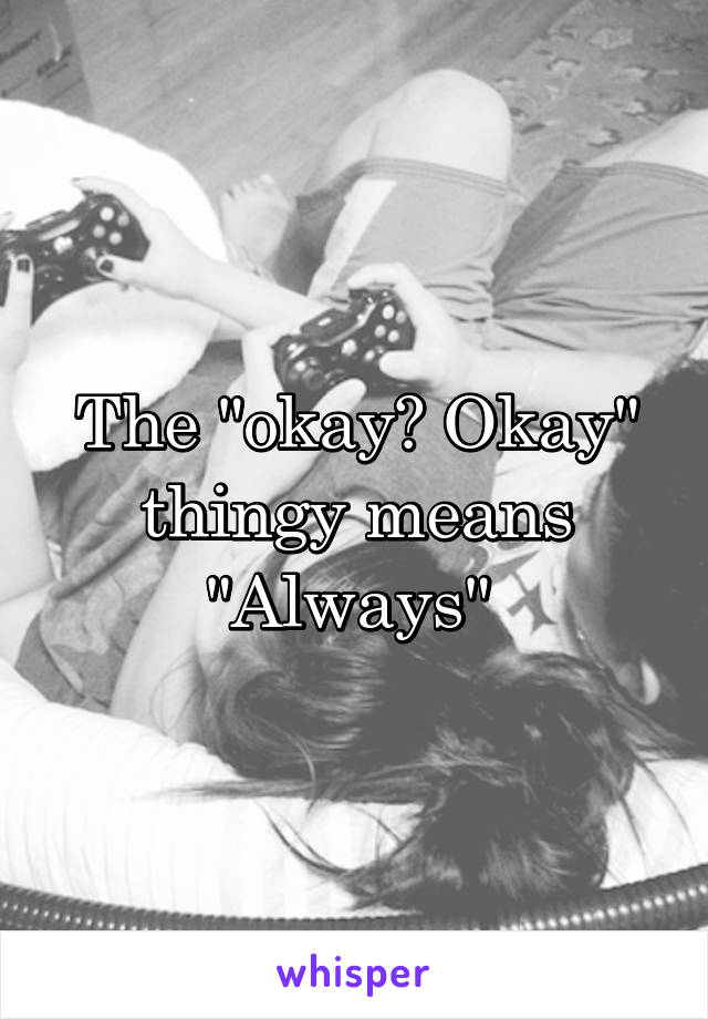 The "okay? Okay" thingy means "Always" 