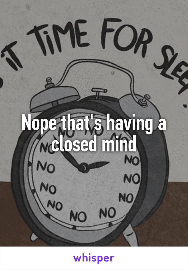 Nope that's having a closed mind