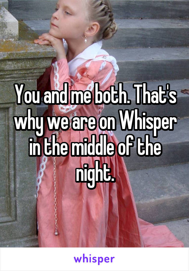 You and me both. That's why we are on Whisper in the middle of the night.
