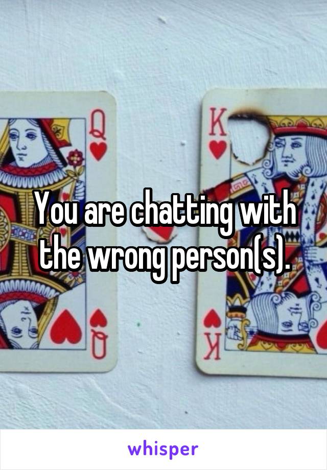 You are chatting with the wrong person(s).