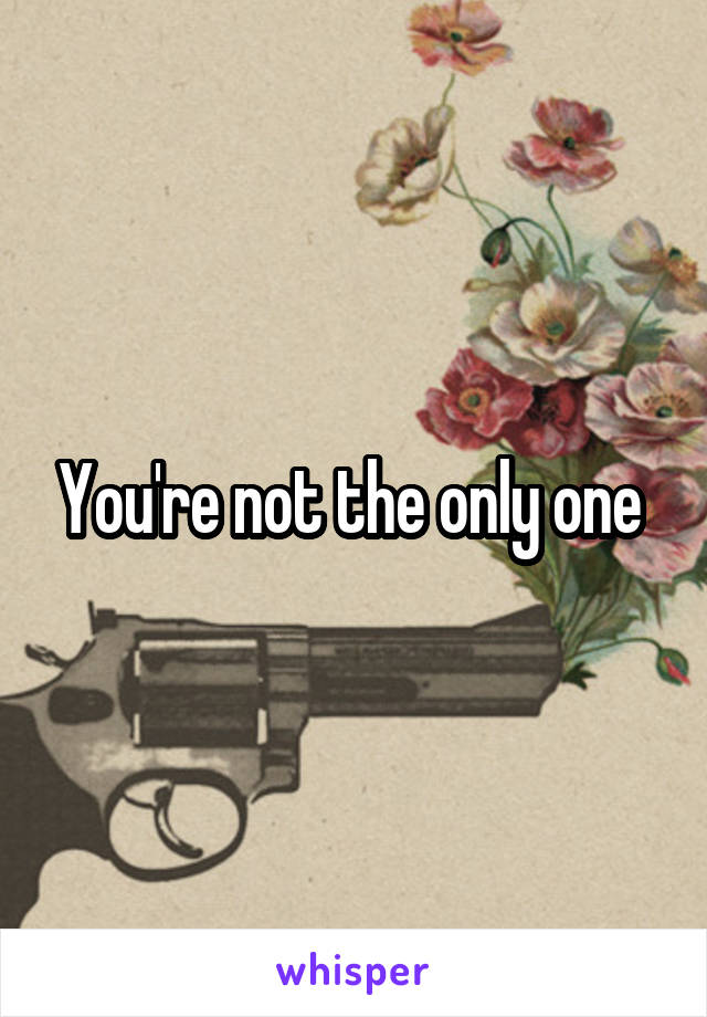 You're not the only one 