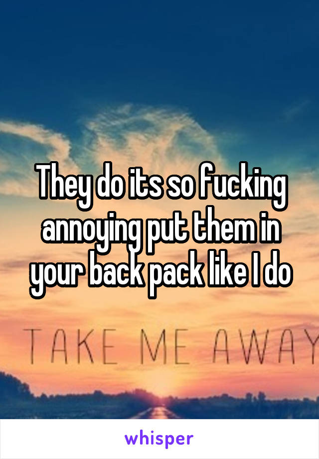 They do its so fucking annoying put them in your back pack like I do