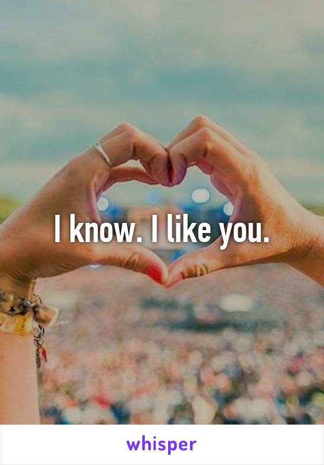 I know. I like you.