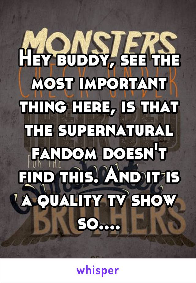 Hey buddy, see the most important thing here, is that the supernatural fandom doesn't find this. And it is a quality tv show so....
