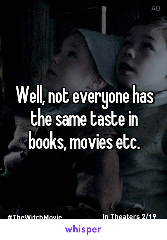 Well, not everyone has the same taste in books, movies etc.