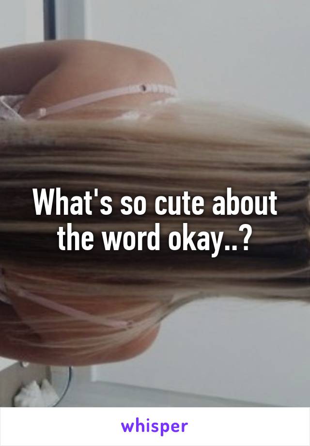 What's so cute about the word okay..?
