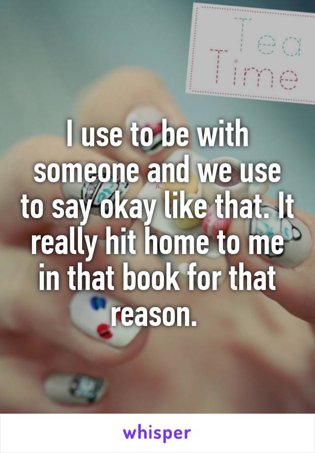 I use to be with someone and we use to say okay like that. It really hit home to me in that book for that reason. 