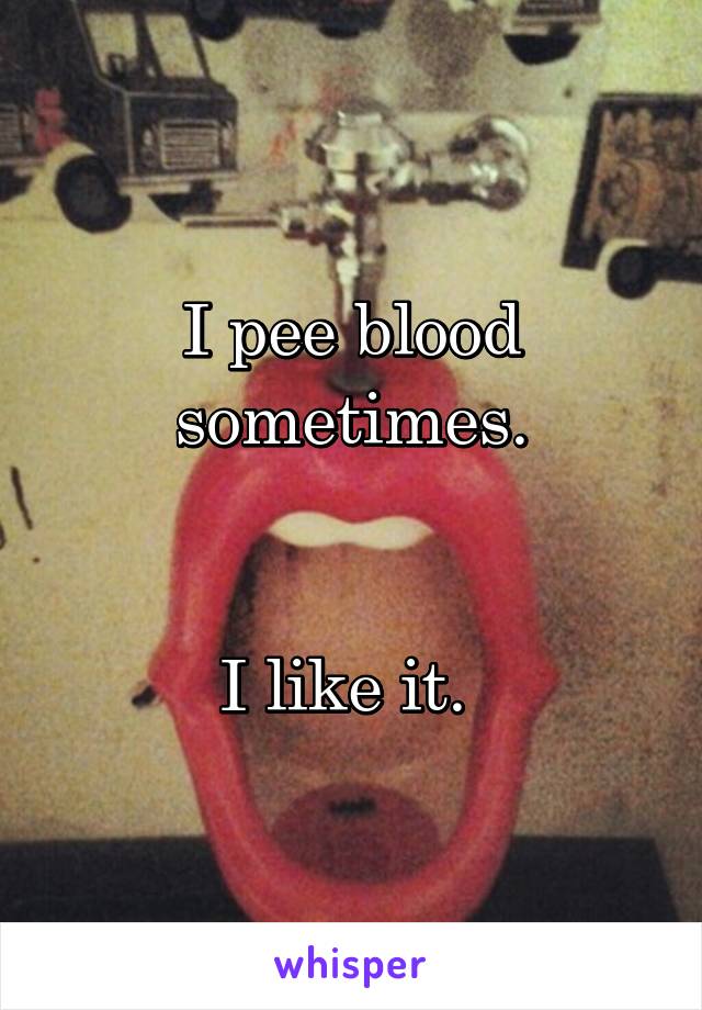 I pee blood sometimes.


I like it. 